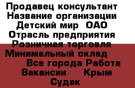 Продавец-консультант › Название организации ­ Детский мир, ОАО › Отрасль предприятия ­ Розничная торговля › Минимальный оклад ­ 26 000 - Все города Работа » Вакансии   . Крым,Судак